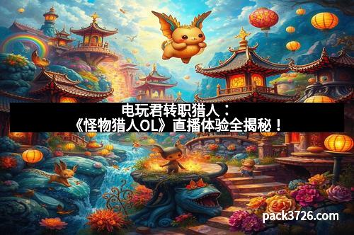 电玩君转职猎人：《怪物猎人OL》直播体验全揭秘！